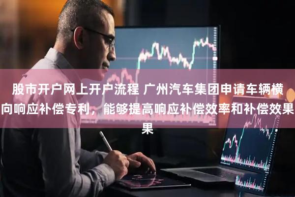 股市开户网上开户流程 广州汽车集团申请车辆横向响应补偿专利，能够提高响应补偿效率和补偿效果