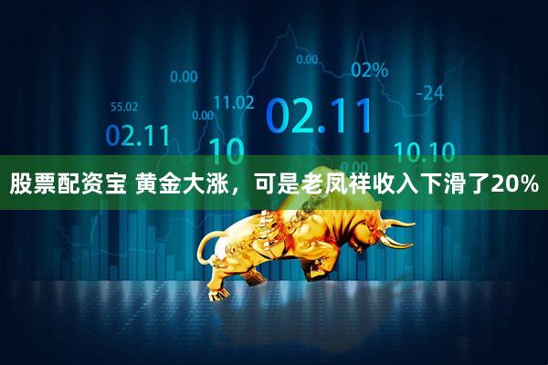 股票配资宝 黄金大涨，可是老凤祥收入下滑了20%