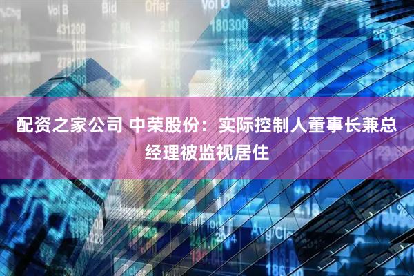 配资之家公司 中荣股份：实际控制人董事长兼总经理被监视居住