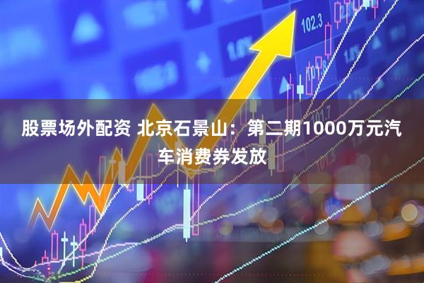 股票场外配资 北京石景山：第二期1000万元汽车消费券发放