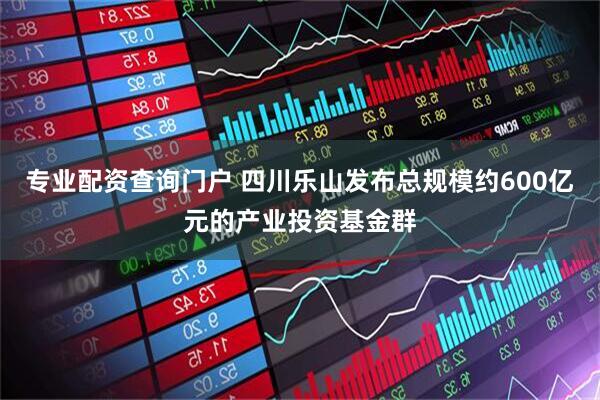 专业配资查询门户 四川乐山发布总规模约600亿元的产业投资基金群