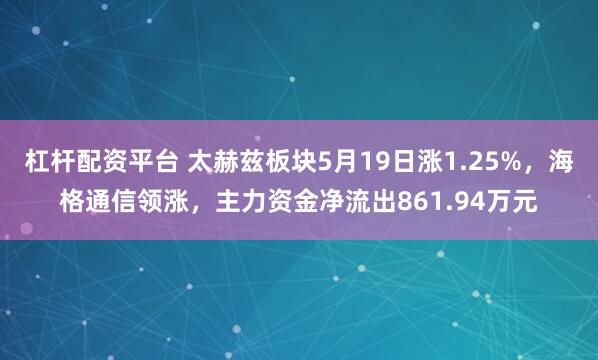 杠杆配资平台 太赫兹板块5月19日涨1.25%，海格通信领涨，主力资金净流出861.94万元