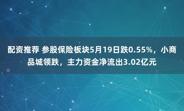 配资推荐 参股保险板块5月19日跌0.55%，小商品城领跌，主力资金净流出3.02亿元