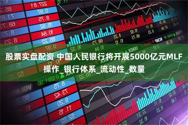 股票实盘配资 中国人民银行将开展5000亿元MLF操作_银行体系_流动性_数量