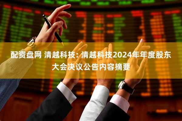 配资盘网 清越科技: 清越科技2024年年度股东大会决议公告内容摘要