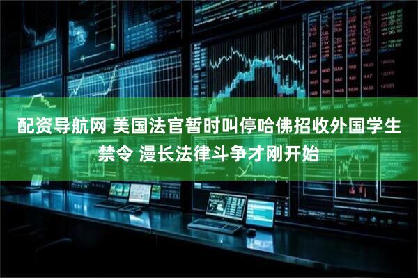 配资导航网 美国法官暂时叫停哈佛招收外国学生禁令 漫长法律斗争才刚开始