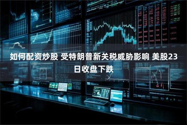 如何配资炒股 受特朗普新关税威胁影响 美股23日收盘下跌