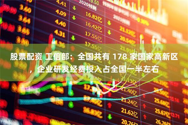 股票配资 工信部：全国共有 178 家国家高新区，企业研发经费投入占全国一半左右