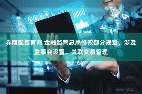 券商配资官网 金融监管总局修改部分规章，涉及监事会设置、关联交易管理