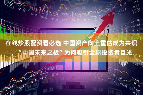 在线炒股配资看必选 中国资产向上重估成为共识，“中国未来之板”为何吸引全球投资者目光