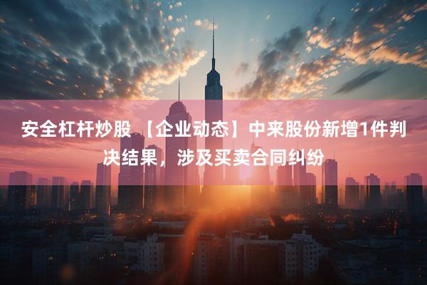 安全杠杆炒股 【企业动态】中来股份新增1件判决结果，涉及买卖合同纠纷