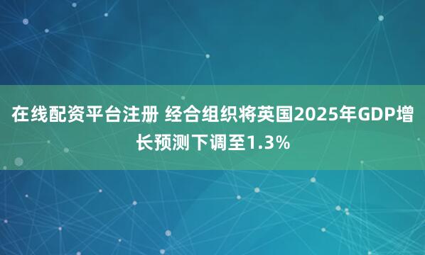 在线配资平台注册 经合组织将英国2025年GDP增长预测下调至1.3%