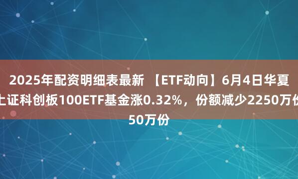 2025年配资明细表最新 【ETF动向】6月4日华夏上证科创板100ETF基金涨0.32%，份额减少2250万份