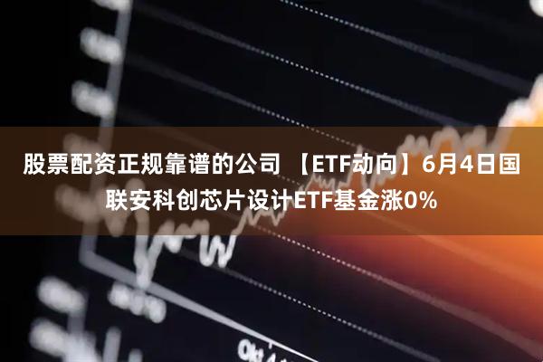 股票配资正规靠谱的公司 【ETF动向】6月4日国联安科创芯片设计ETF基金涨0%