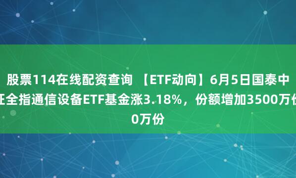 股票114在线配资查询 【ETF动向】6月5日国泰中证全指通信设备ETF基金涨3.18%，份额增加3500万份
