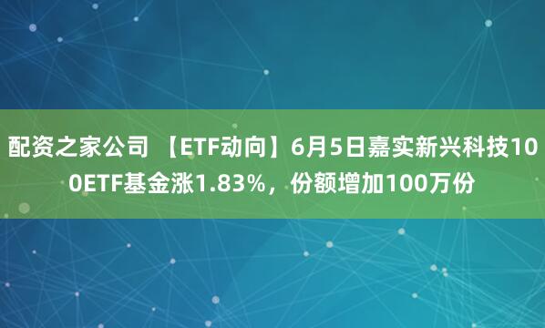 配资之家公司 【ETF动向】6月5日嘉实新兴科技100ETF基金涨1.83%，份额增加100万份