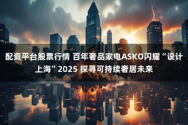 配资平台股票行情 百年奢品家电ASKO闪耀“设计上海”2025 探寻可持续奢居未来