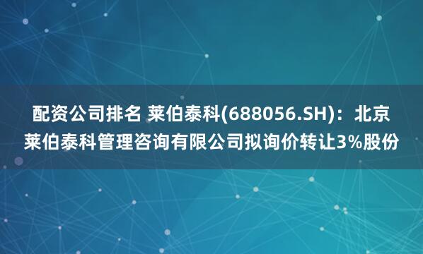 配资公司排名 莱伯泰科(688056.SH)：北京莱伯泰科管理咨询有限公司拟询价转让3%股份