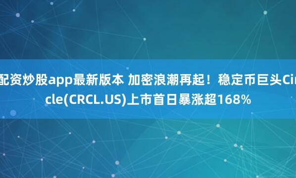 配资炒股app最新版本 加密浪潮再起！稳定币巨头Circle(CRCL.US)上市首日暴涨超168%