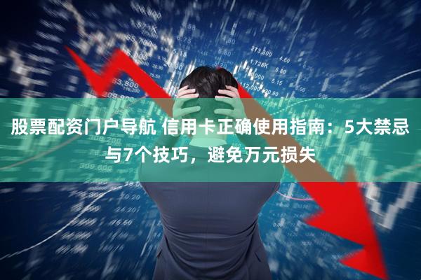 股票配资门户导航 信用卡正确使用指南：5大禁忌与7个技巧，避免万元损失