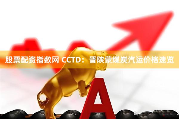 股票配资指数网 CCTD：晋陕蒙煤炭汽运价格速览