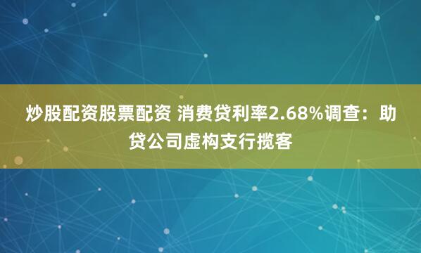 炒股配资股票配资 消费贷利率2.68%调查：助贷公司虚构支行揽客